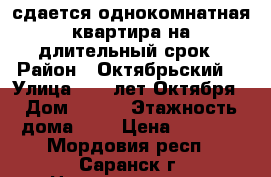 сдается однокомнатная квартира на длительный срок › Район ­ Октябрьский  › Улица ­ 70 лет Октября › Дом ­ 122 › Этажность дома ­ 9 › Цена ­ 9 000 - Мордовия респ., Саранск г. Недвижимость » Квартиры аренда   . Мордовия респ.,Саранск г.